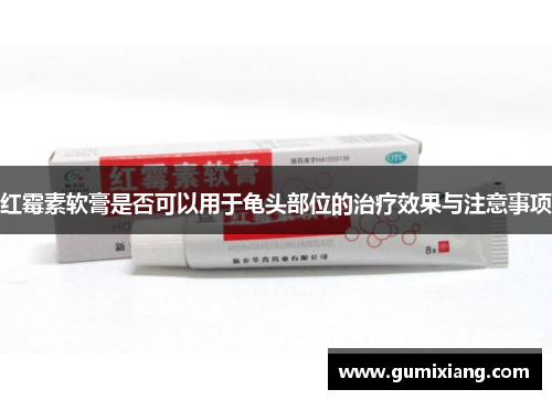红霉素软膏是否可以用于龟头部位的治疗效果与注意事项 红霉素软膏是否可以用于龟头部位的治疗效果与注意事项