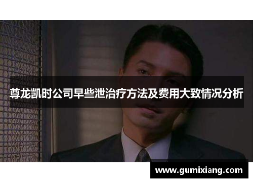 尊龙凯时公司早些泄治疗方法及费用大致情况分析 尊龙凯时公司早些泄治疗方法及费用大致情况分析