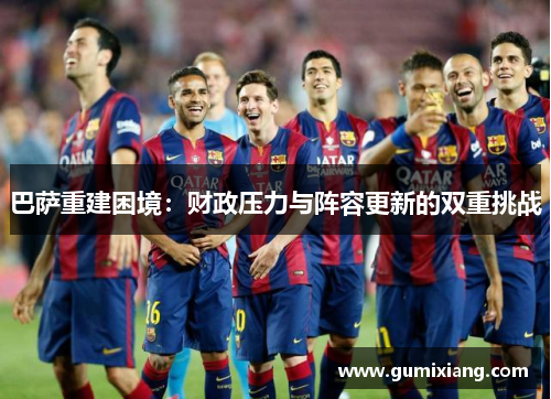 巴萨重建困境：财政压力与阵容更新的双重挑战
